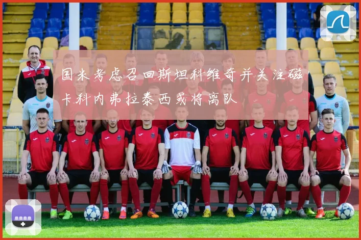 国米考虑召回斯坦科维奇并关注磁卡科内弗拉泰西或将离队