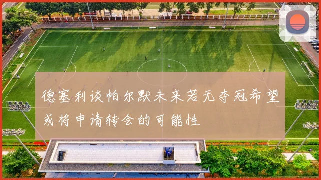 德塞利谈帕尔默未来若无夺冠希望或将申请转会的可能性