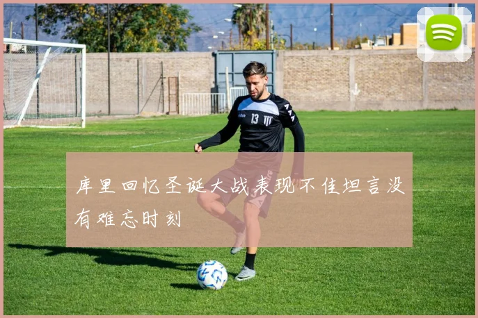 库里回忆圣诞大战表现不佳坦言没有难忘时刻