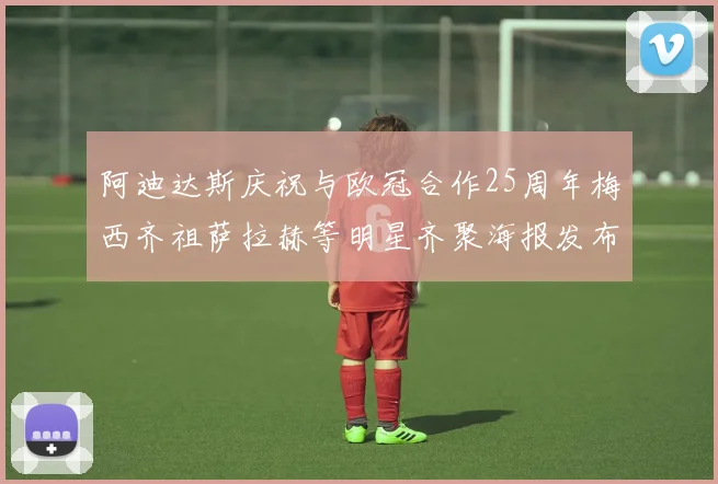 阿迪达斯庆祝与欧冠合作25周年梅西齐祖萨拉赫等明星齐聚海报发布