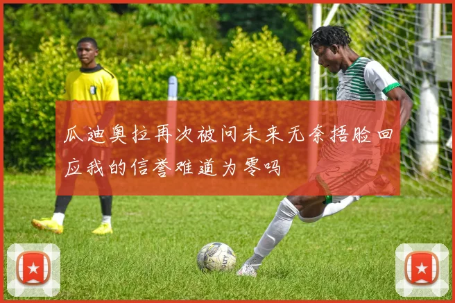 瓜迪奥拉再次被问未来无奈捂脸回应我的信誉难道为零吗