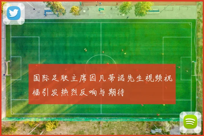 国际足联主席因凡蒂诺先生视频祝福引发热烈反响与期待