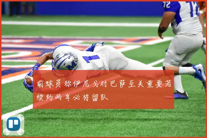 前球员称伊尼戈对巴萨至关重要若续约两年必将留队