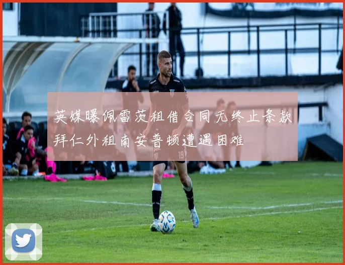 英媒曝佩雷茨租借合同无终止条款拜仁外租南安普顿遭遇困难