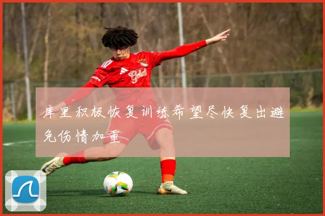 库里积极恢复训练希望尽快复出避免伤情加重