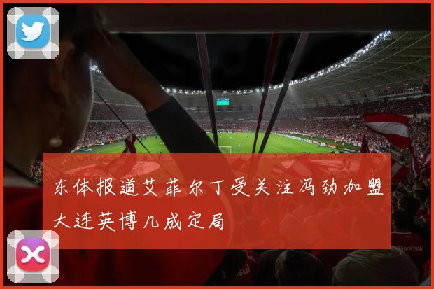 东体报道艾菲尔丁受关注冯劲加盟大连英博几成定局