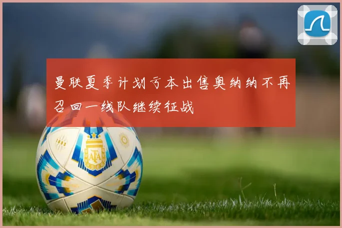 曼联夏季计划亏本出售奥纳纳不再召回一线队继续征战