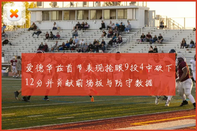 爱德华兹首节表现抢眼9投4中砍下12分并贡献前场板与防守数据