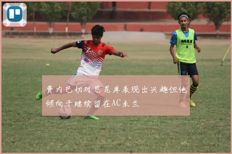 费内巴切对恩昆库表现出兴趣但他倾向于继续留在AC米兰