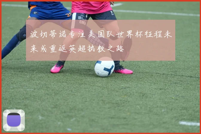 波切蒂诺专注美国队世界杯征程未来或重返英超执教之路