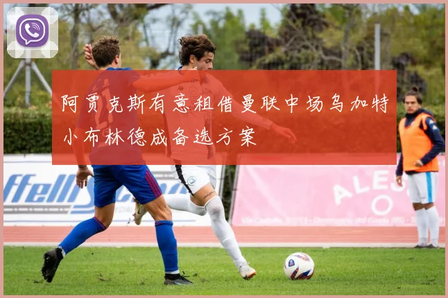 阿贾克斯有意租借曼联中场乌加特小布林德成备选方案