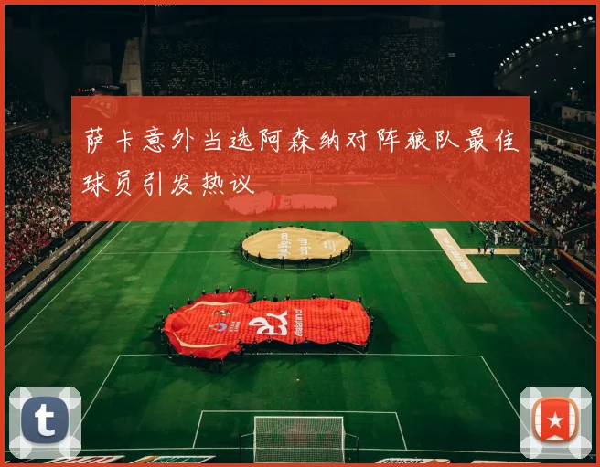 萨卡意外当选阿森纳对阵狼队最佳球员引发热议