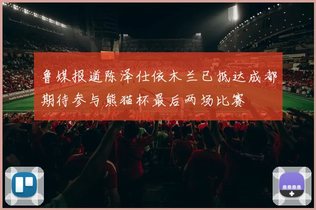 鲁媒报道陈泽仕依木兰已抵达成都期待参与熊猫杯最后两场比赛