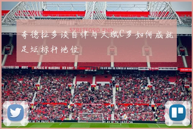 夸德拉多谈自律与天赋C罗如何成就足坛标杆地位