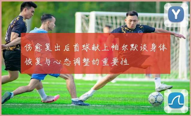 伤愈复出后首球献上帕尔默谈身体恢复与心态调整的重要性