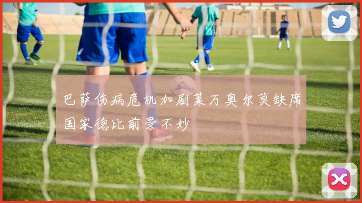 巴萨伤病危机加剧莱万奥尔莫缺席国家德比前景不妙