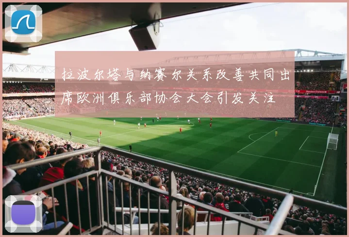 拉波尔塔与纳赛尔关系改善共同出席欧洲俱乐部协会大会引发关注