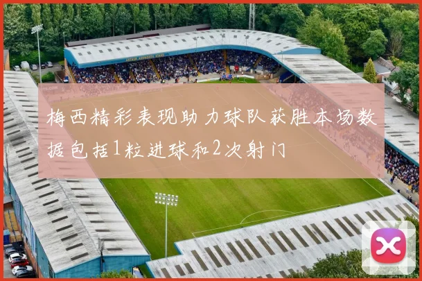 梅西精彩表现助力球队获胜本场数据包括1粒进球和2次射门