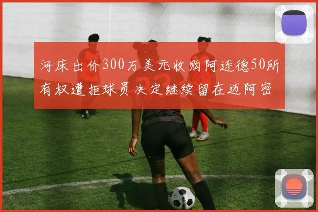 河床出价300万美元收购阿连德50所有权遭拒球员决定继续留在迈阿密