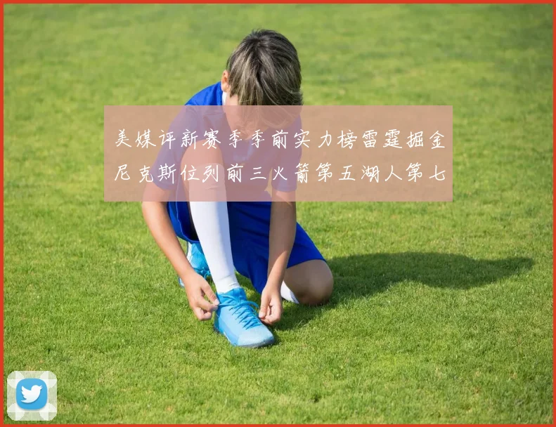 美媒评新赛季季前实力榜雷霆掘金尼克斯位列前三火箭第五湖人第七引关注