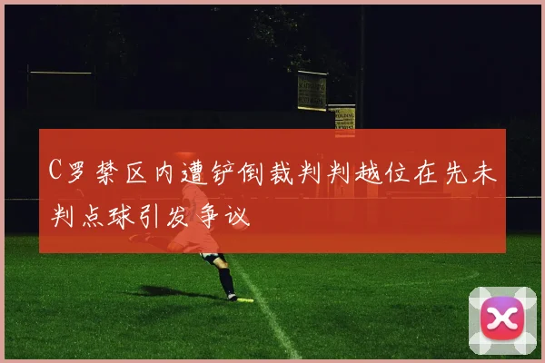 C罗禁区内遭铲倒裁判判越位在先未判点球引发争议