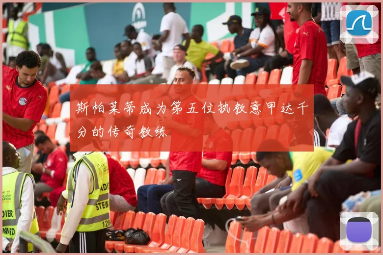 斯帕莱蒂成为第五位执教意甲达千分的传奇教练