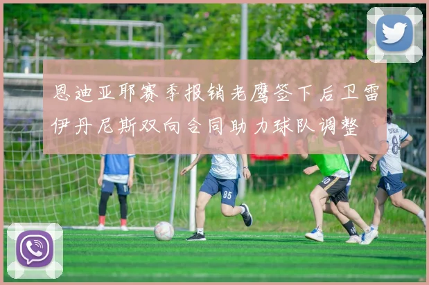 恩迪亚耶赛季报销老鹰签下后卫雷伊丹尼斯双向合同助力球队调整