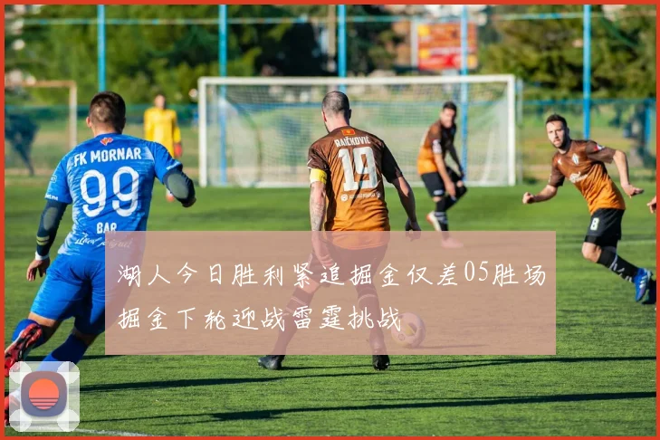 湖人今日胜利紧追掘金仅差05胜场掘金下轮迎战雷霆挑战