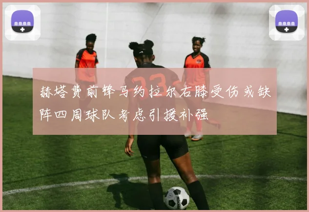 赫塔费前锋马约拉尔右膝受伤或缺阵四周球队考虑引援补强