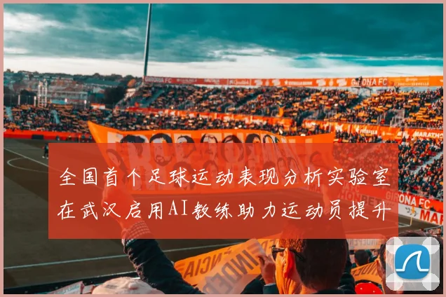 全国首个足球运动表现分析实验室在武汉启用AI教练助力运动员提升表现