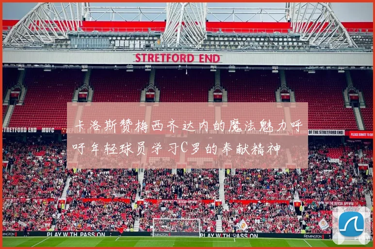 卡洛斯赞梅西齐达内的魔法魅力呼吁年轻球员学习C罗的奉献精神
