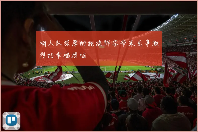 湖人队深厚的轮换阵容带来竞争激烈的幸福烦恼