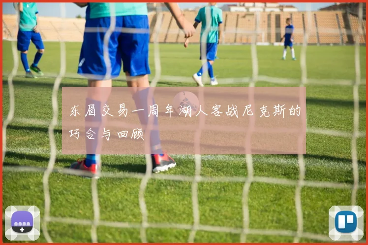 东眉交易一周年湖人客战尼克斯的巧合与回顾