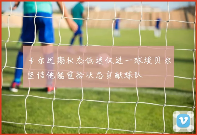 卡尔近期状态低迷仅进一球埃贝尔坚信他能重拾状态贡献球队