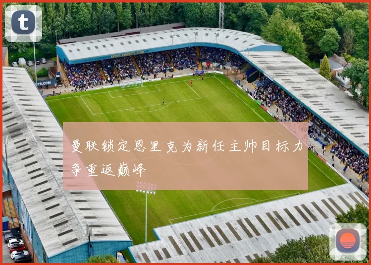 曼联锁定恩里克为新任主帅目标力争重返巅峰