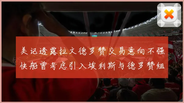 美记透露拉文德罗赞交易意向不强快船曾考虑引入埃利斯与德罗赞组合