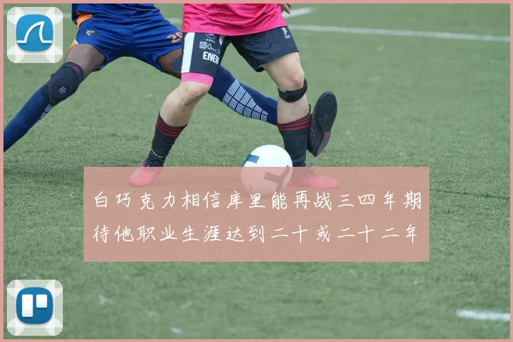 白巧克力相信库里能再战三四年期待他职业生涯达到二十或二十二年