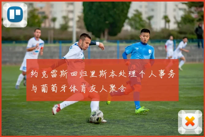 约克雷斯回归里斯本处理个人事务与葡萄牙体育友人聚会
