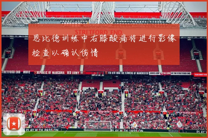 恩比德训练中右膝酸痛将进行影像检查以确认伤情
