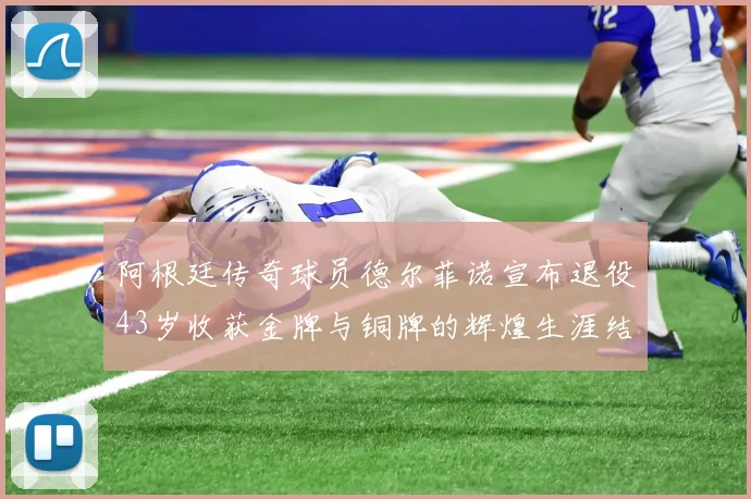 阿根廷传奇球员德尔菲诺宣布退役43岁收获金牌与铜牌的辉煌生涯结束