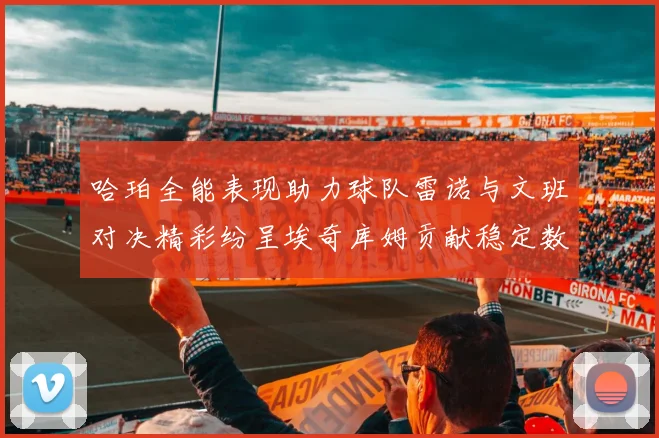 哈珀全能表现助力球队雷诺与文班对决精彩纷呈埃奇库姆贡献稳定数据