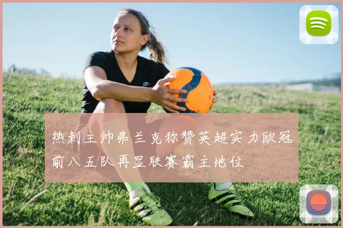 热刺主帅弗兰克称赞英超实力欧冠前八五队再显联赛霸主地位