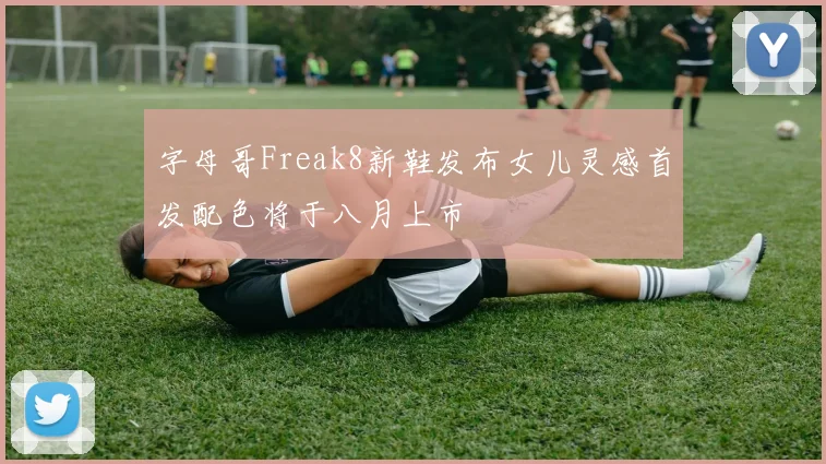 字母哥Freak8新鞋发布女儿灵感首发配色将于八月上市