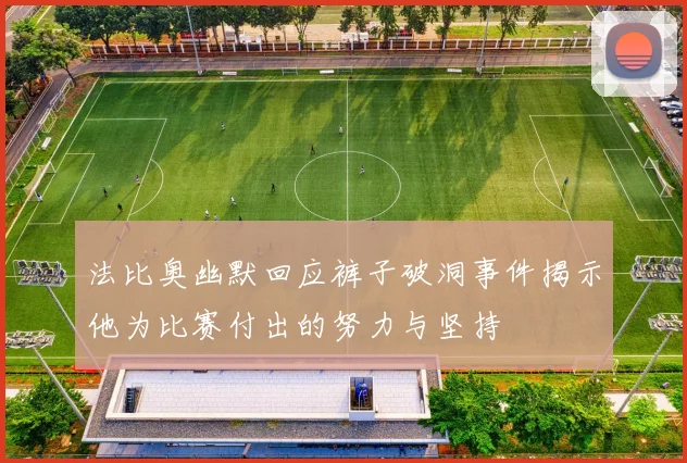 法比奥幽默回应裤子破洞事件揭示他为比赛付出的努力与坚持