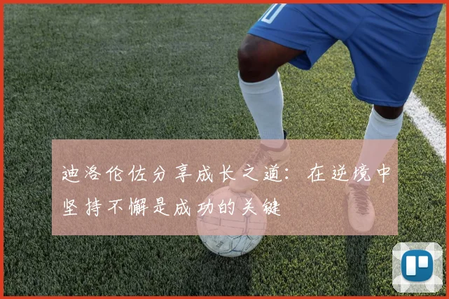 迪洛伦佐分享成长之道：在逆境中坚持不懈是成功的关键